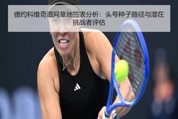 德约科维奇温网草地签表分析：头号种子路径与潜在挑战者评估