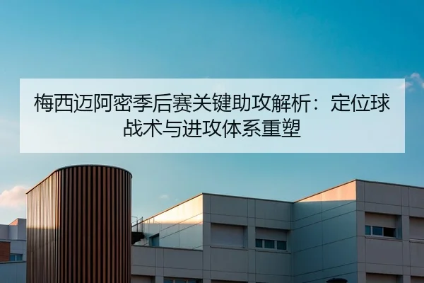 梅西迈阿密季后赛关键助攻解析：定位球战术与进攻体系重塑
